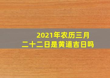 2021年农历三月二十二日是黄道吉日吗