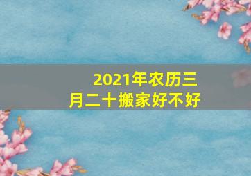 2021年农历三月二十搬家好不好