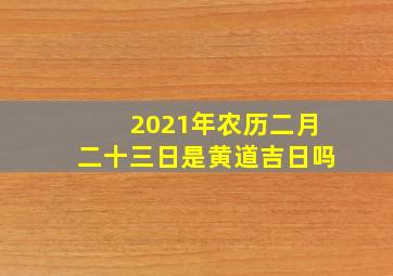 2021年农历二月二十三日是黄道吉日吗