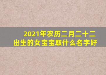 2021年农历二月二十二出生的女宝宝取什么名字好