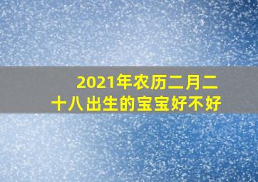 2021年农历二月二十八出生的宝宝好不好