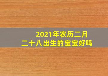 2021年农历二月二十八出生的宝宝好吗