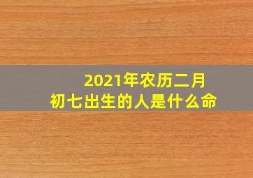 2021年农历二月初七出生的人是什么命