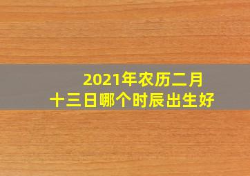 2021年农历二月十三日哪个时辰出生好