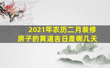 2021年农历二月装修房子的黄道吉日是哪几天