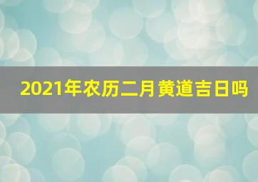 2021年农历二月黄道吉日吗