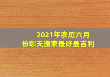 2021年农历六月份哪天搬家最好最吉利