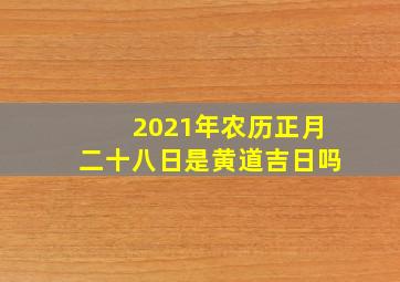 2021年农历正月二十八日是黄道吉日吗