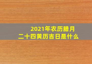 2021年农历腊月二十四黄历吉日是什么