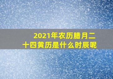 2021年农历腊月二十四黄历是什么时辰呢