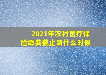 2021年农村医疗保险缴费截止到什么时候