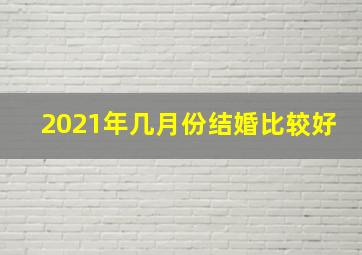 2021年几月份结婚比较好