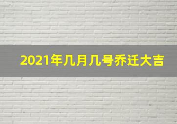 2021年几月几号乔迁大吉