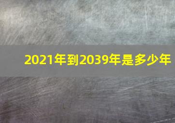 2021年到2039年是多少年