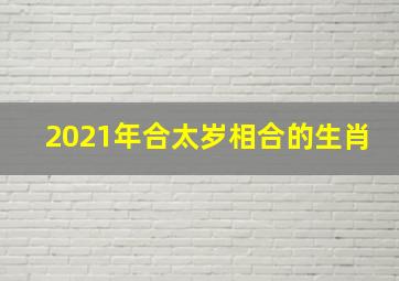 2021年合太岁相合的生肖