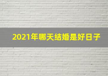 2021年哪天结婚是好日子