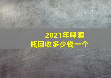 2021年啤酒瓶回收多少钱一个