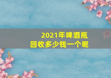 2021年啤酒瓶回收多少钱一个呢