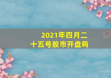 2021年四月二十五号股市开盘吗