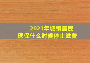 2021年城镇居民医保什么时候停止缴费