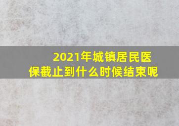 2021年城镇居民医保截止到什么时候结束呢