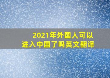 2021年外国人可以进入中国了吗英文翻译