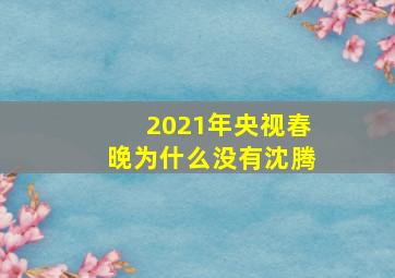 2021年央视春晚为什么没有沈腾