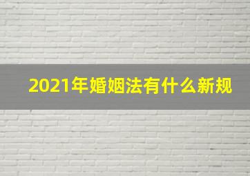 2021年婚姻法有什么新规