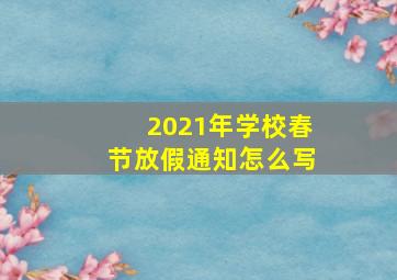 2021年学校春节放假通知怎么写