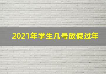 2021年学生几号放假过年