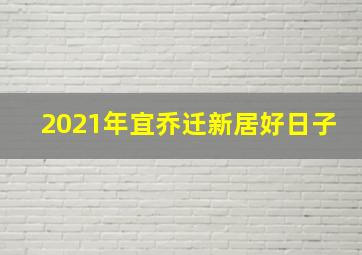 2021年宜乔迁新居好日子