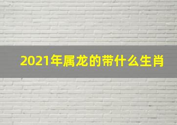 2021年属龙的带什么生肖