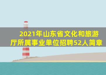 2021年山东省文化和旅游厅所属事业单位招聘52人简章