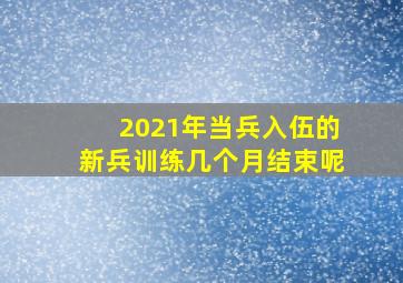 2021年当兵入伍的新兵训练几个月结束呢