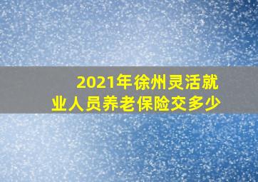 2021年徐州灵活就业人员养老保险交多少