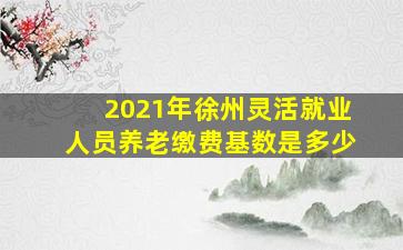 2021年徐州灵活就业人员养老缴费基数是多少