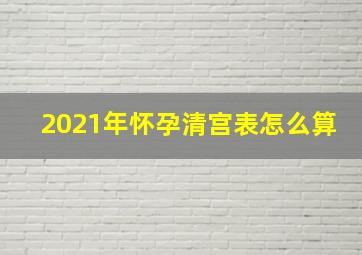 2021年怀孕清宫表怎么算