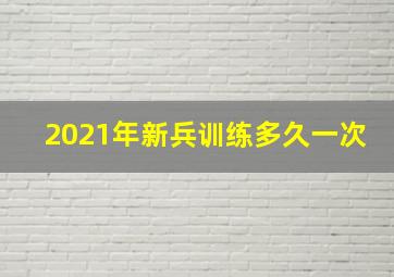 2021年新兵训练多久一次