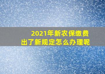 2021年新农保缴费出了新规定怎么办理呢