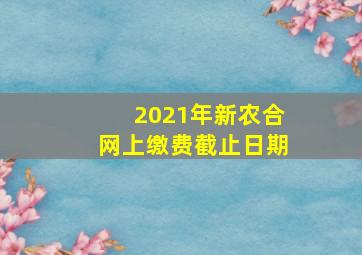 2021年新农合网上缴费截止日期