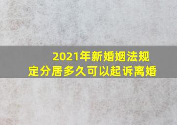 2021年新婚姻法规定分居多久可以起诉离婚