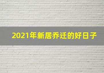 2021年新居乔迁的好日子