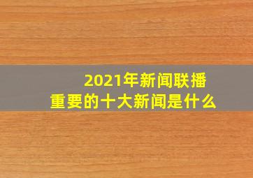 2021年新闻联播重要的十大新闻是什么