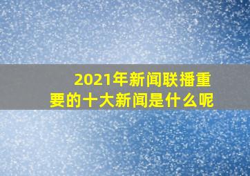 2021年新闻联播重要的十大新闻是什么呢