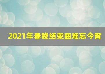 2021年春晚结束曲难忘今宵