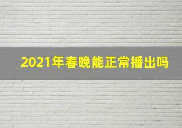 2021年春晚能正常播出吗