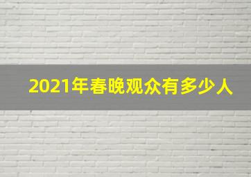 2021年春晚观众有多少人