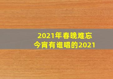 2021年春晚难忘今宵有谁唱的2021