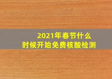 2021年春节什么时候开始免费核酸检测