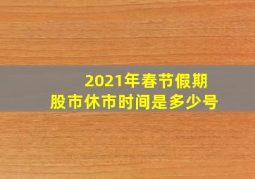 2021年春节假期股市休市时间是多少号